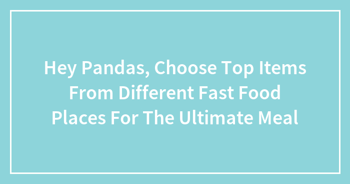 Hey Pandas, Choose Top Items From Different Fast Food Places For The Ultimate Meal (Closed)