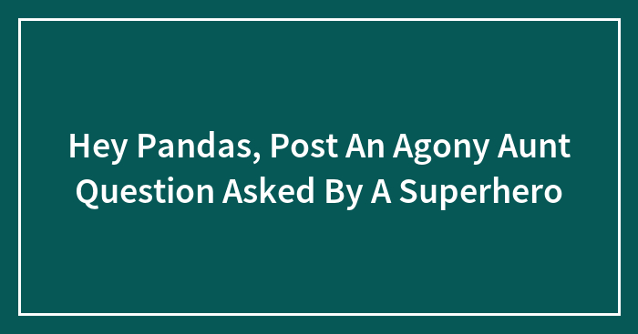 Hey Pandas, Post An Agony Aunt Question Asked By A Superhero (Closed)