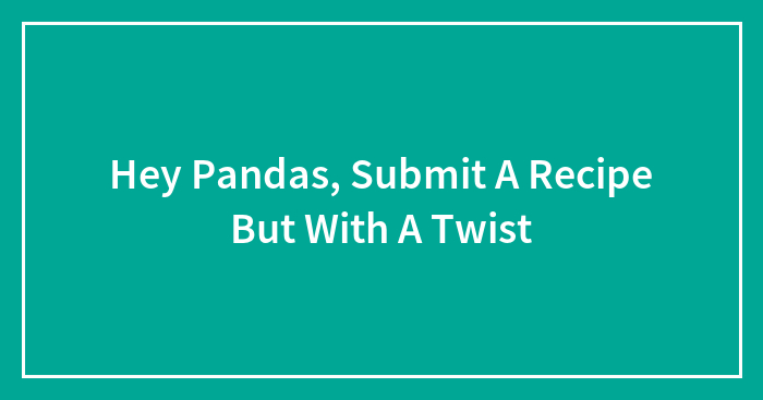 Hey Pandas, Submit A Recipe But With A Twist (Closed)