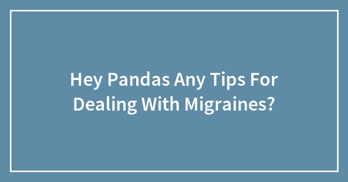 Hey Pandas, Do You Have Any Tips For Dealing With Migraines? (Closed)