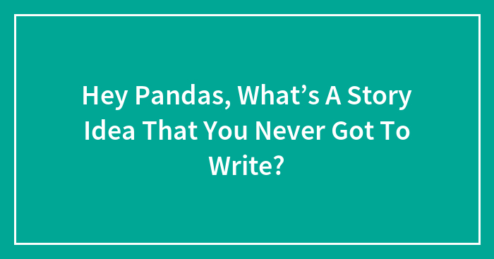 Hey Pandas, What’s A Story Idea That You Never Got To Write? (Closed)