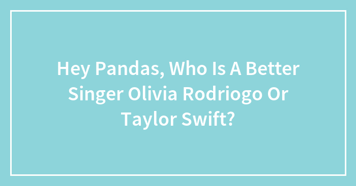 Hey Pandas, Who Is A Better Singer Olivia Rodriogo Or Taylor Swift?