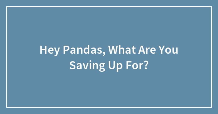 Hey Pandas, What Are You Saving Up For? (Closed)