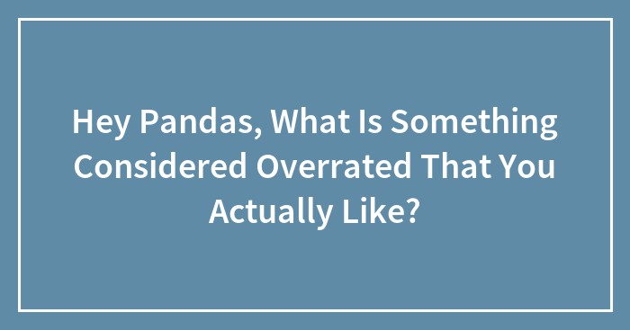 Hey Pandas, What Is Something Considered Overrated That You Actually Like? (Closed)