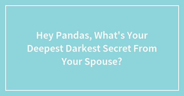 Hey Pandas, What’s Your Deepest Darkest Secret From Your Spouse? (Closed)