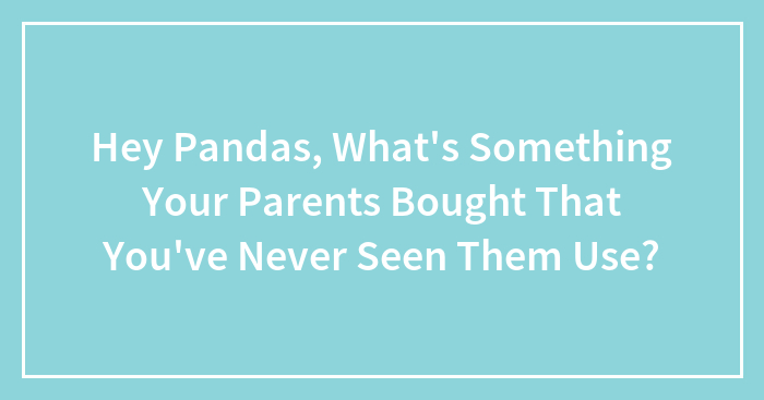 Hey Pandas, What’s Something Your Parents Bought That You’ve Never Seen Them Use? (Closed)