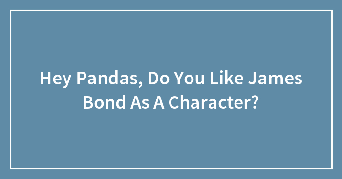 Hey Pandas, Do You Like James Bond As A Character? (Closed)