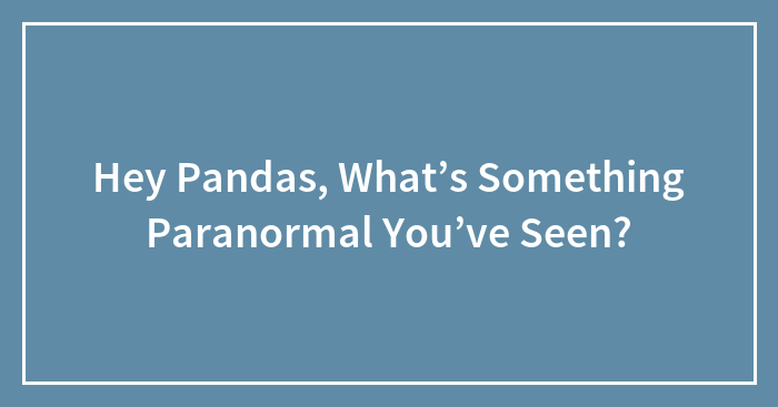 Hey Pandas, What’s Something Paranormal You’ve Seen? (Closed)