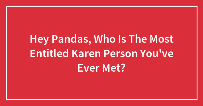 Hey Pandas, Who Is The Most Entitled Karen Person You’ve Ever Met? (Closed)