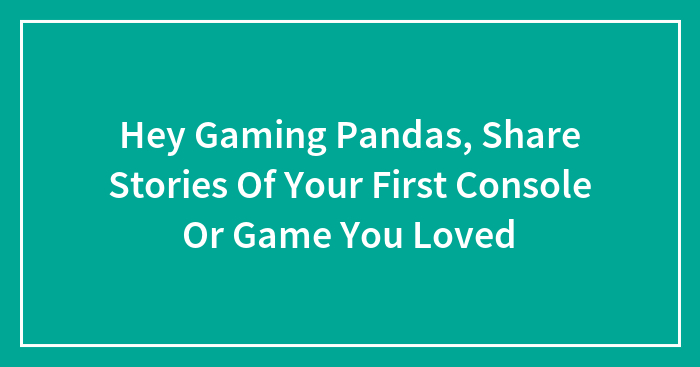 Hey Gaming Pandas, Share Stories Of Your First Console Or Game You Loved