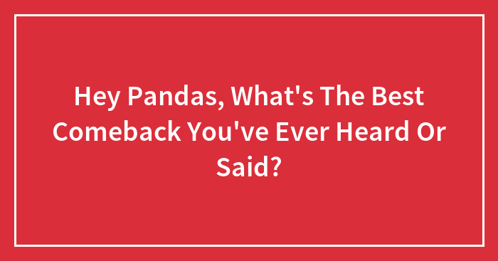 Hey Pandas, What’s The Best Comeback You’ve Ever Heard Or Said?