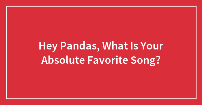 Hey Pandas, What Is Your Absolute Favorite Song? (Closed)