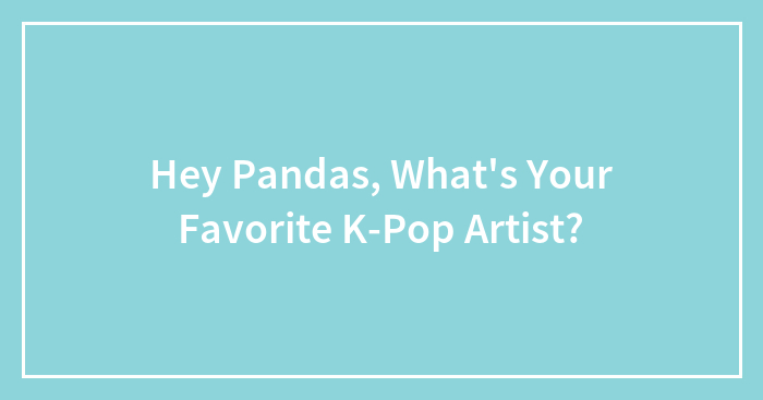 Hey Pandas, What’s Your Favorite K-Pop Artist? (Closed)