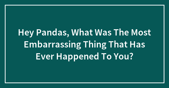 Hey Pandas, What Was The Most Embarrassing Thing That Has Ever Happened To You? (Closed)