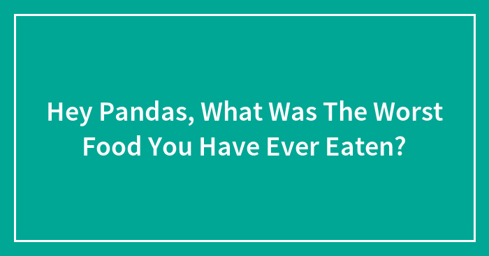 Hey Pandas, What Was The Worst Food You Have Ever Eaten? (Closed)