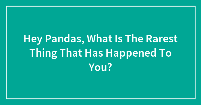 Hey Pandas, What Is The Rarest Thing That Has Happened To You? (Closed)