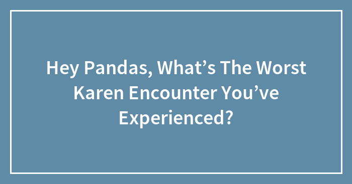 Hey Pandas, What’s The Worst Karen Encounter You’ve Experienced?