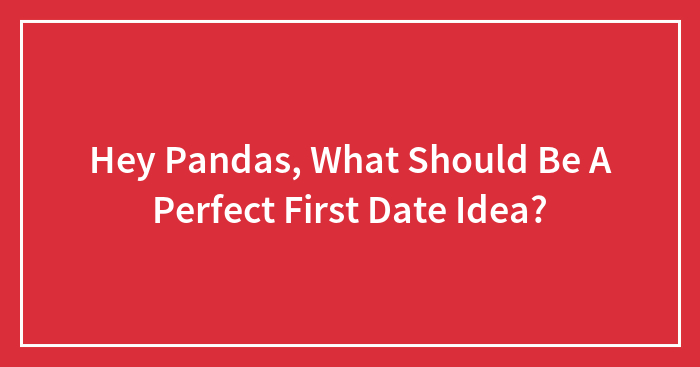 Hey Pandas, What Should Be A Perfect First Date Idea?