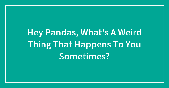 Hey Pandas, What’s A Weird Thing That Happens To You Sometimes?