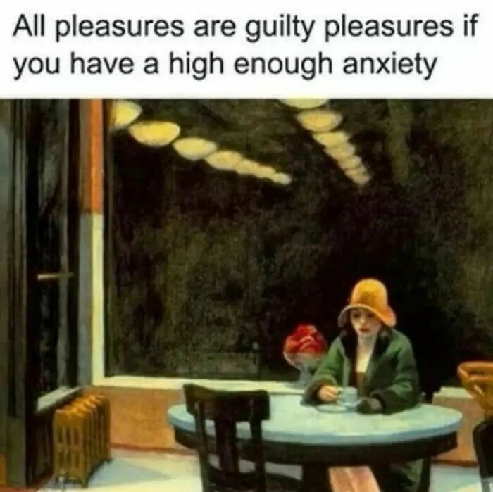 Great work of art with meme text: "All pleasures are guilty pleasures if you have a high enough anxiety."