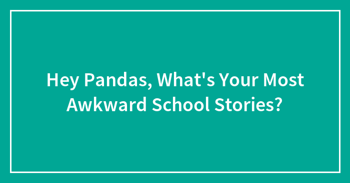 Hey Pandas, What’s Your Most Awkward School Stories? (Closed)