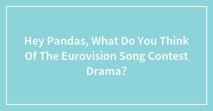 Hey Pandas, What Do You Think Of The Eurovision Song Contest Drama? (Closed)