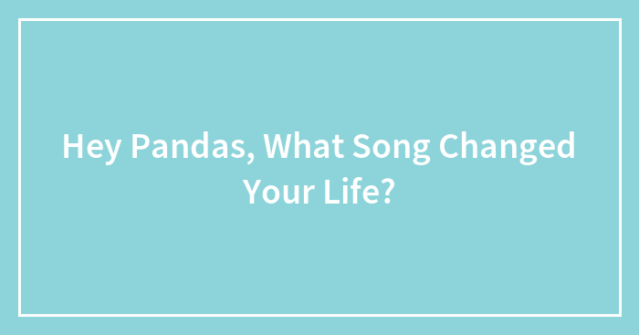 Hey Pandas, What Song Changed Your Life? (Closed)