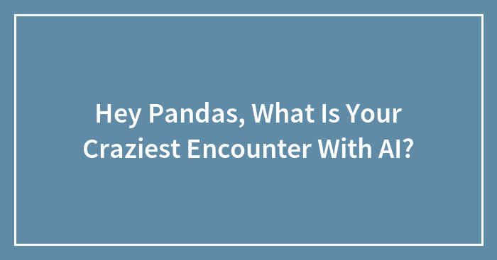 Hey Pandas, What Is Your Craziest Encounter With AI? (Closed)