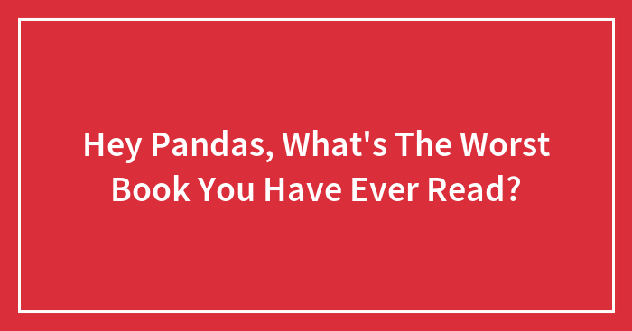 Hey Pandas, What’s The Worst Book You Have Ever Read? (Closed)