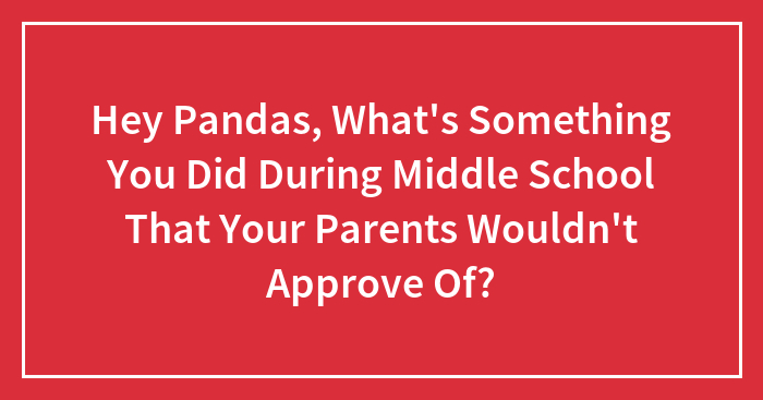 Hey Pandas, What’s Something You Did During Middle School That Your Parents Wouldn’t Approve Of? (Closed)