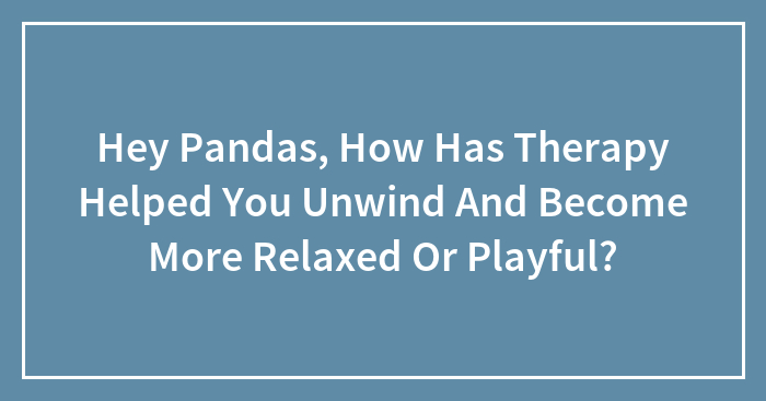 Hey Pandas, How Has Therapy Helped You Unwind And Become More Relaxed Or Playful? (Closed)