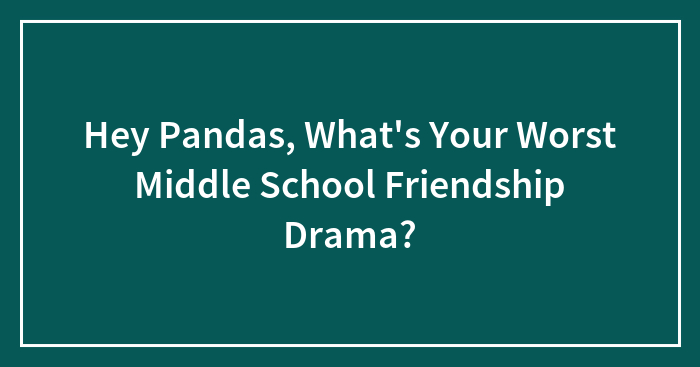 Hey Pandas, What’s Your Worst Middle School Friendship Drama? (Closed)