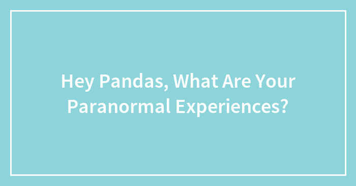 Hey Pandas, What Are Your Paranormal Experiences? (Closed)