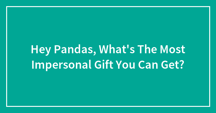 Hey Pandas, What’s The Most Impersonal Gift You Can Get? (Closed)