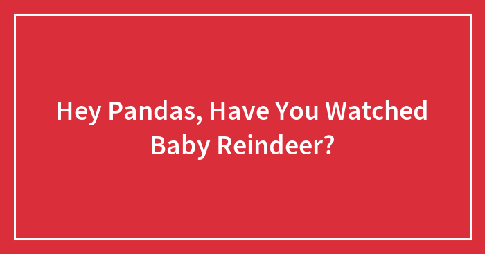 Hey Pandas, Have You Watched Baby Reindeer?