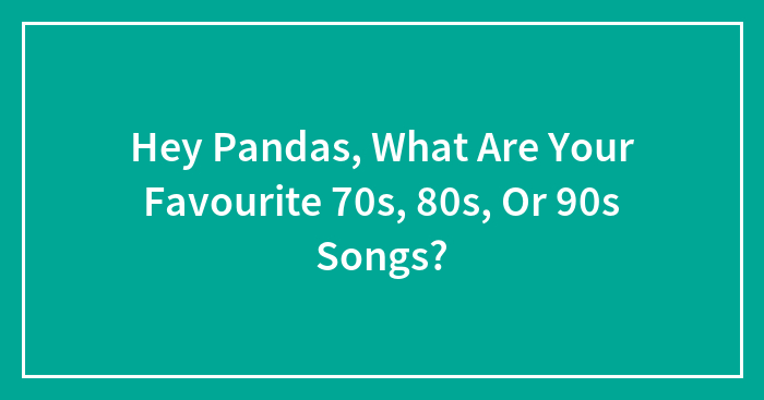 Hey Pandas, What Are Your Favourite 70s, 80s, Or 90s Songs? (Closed)