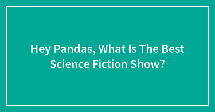 Hey Pandas, What Is The Best Science Fiction Show?