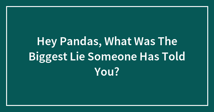 Hey Pandas, What Was The Biggest Lie Someone Has Told You? (Closed)