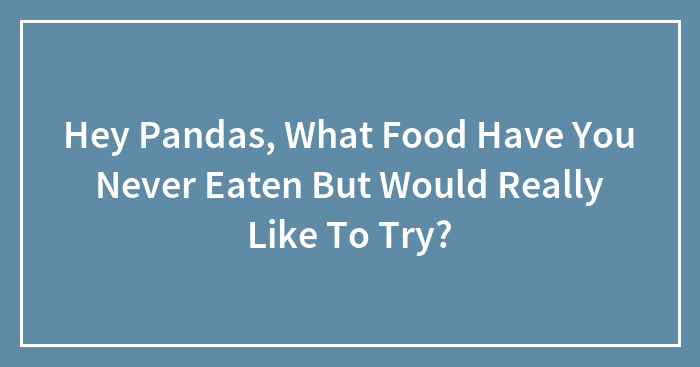 Hey Pandas, What Food Have You Never Eaten But Would Really Like To Try? (Closed)