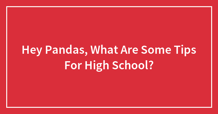 Hey Pandas, What Are Some Tips For High School? (Closed)