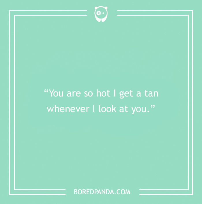Steamy Rizz Line - “You are so hot I get a tan whenever I look at you.”