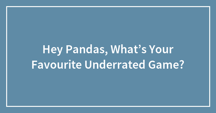 Hey Pandas, What’s Your Favourite Underrated Game?