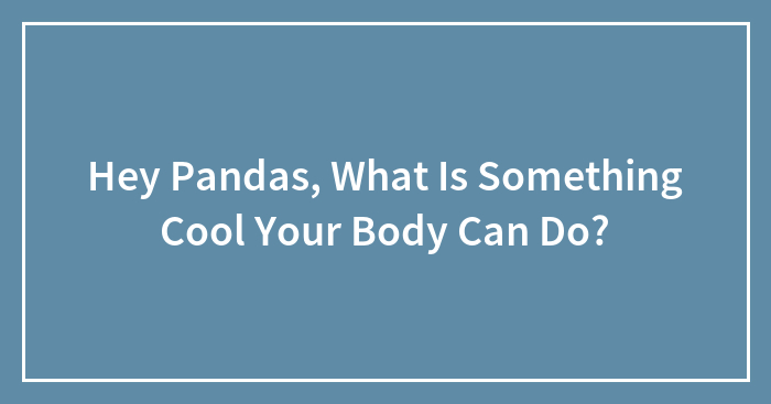 Hey Pandas, What Is Something Cool Your Body Can Do? (Closed)