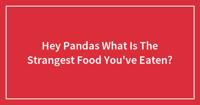 Hey Pandas What Is The Strangest Food You’ve Eaten?