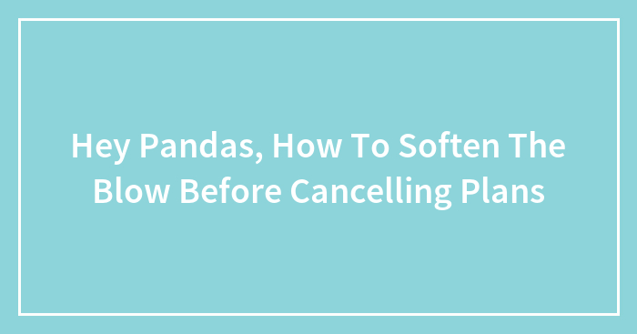 Hey Pandas, How Do You Soften The Blow Before Canceling Plans (Closed)