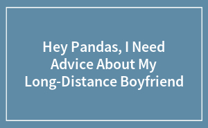 Hey Pandas, I Need Advice About My Long-Distance Boyfriend