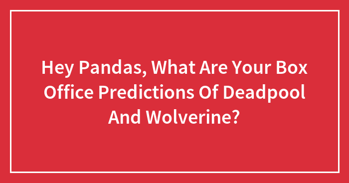 Hey Pandas, What Are Your Box Office Predictions Of Deadpool And Wolverine? (Closed)