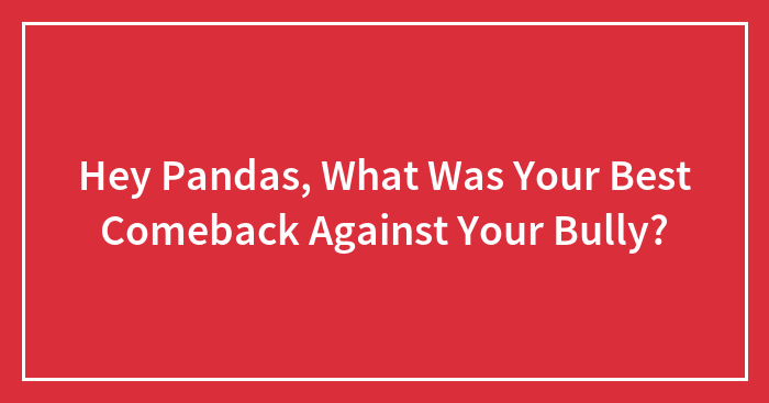 Hey Pandas, What Was Your Best Comeback Against Your Bully? (Closed)