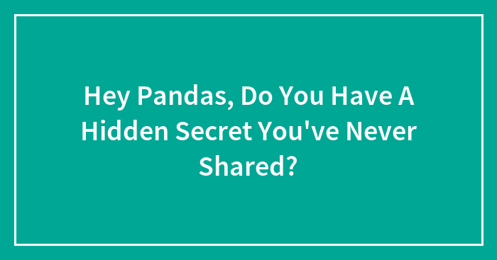 Hey Pandas, Do You Have A Hidden Secret You’ve Never Shared? (Closed)