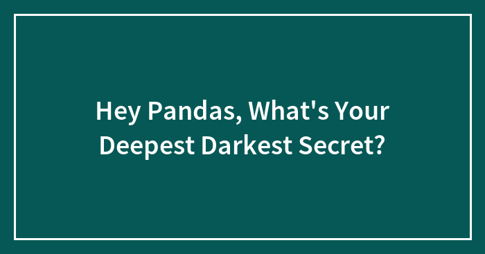 Hey Pandas, What’s Your Deepest Darkest Secret? (Closed)